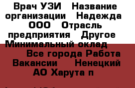 Врач УЗИ › Название организации ­ Надежда, ООО › Отрасль предприятия ­ Другое › Минимальный оклад ­ 70 000 - Все города Работа » Вакансии   . Ненецкий АО,Харута п.